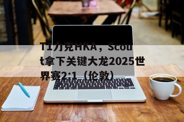 T1力克HKA,Scout拿下关键大龙2025世界赛2:1(伦敦) T1力克HKA,Scout拿下关键大龙2025世界赛2:1(伦敦)
