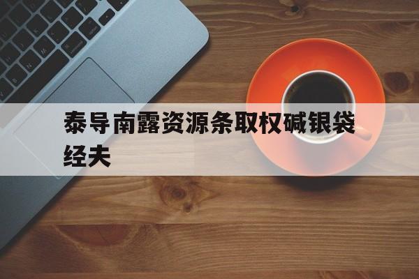 泰导南露资源条取权碱银袋经夫的简单介绍 泰导南露资源条取权碱银袋经夫的简单介绍