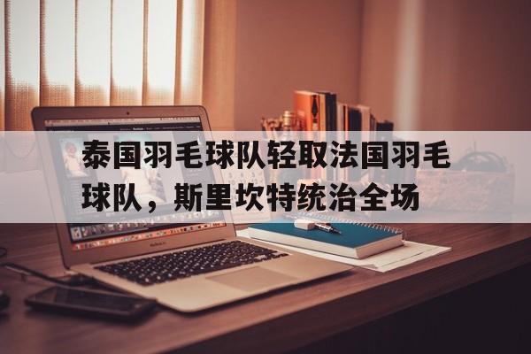 包含泰国羽毛球队轻取法国羽毛球队,斯里坎特统治全场的词条 包含泰国羽毛球队轻取法国羽毛球队,斯里坎特统治全场的词条