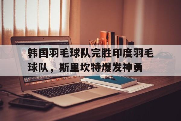 韩国羽毛球队完胜印度羽毛球队,斯里坎特爆发神勇的简单介绍 韩国羽毛球队完胜印度羽毛球队,斯里坎特爆发神勇的简单介绍
